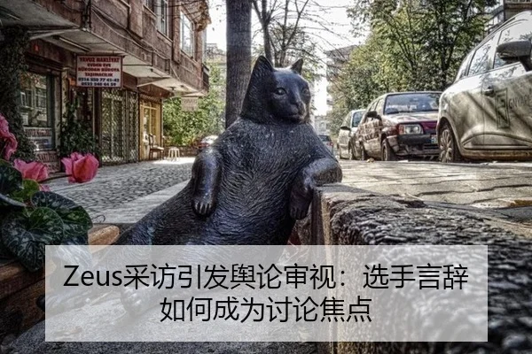 Zeus采访引发舆论审视：选手言辞如何成为讨论焦点